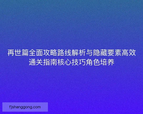再世篇全面攻略路线解析与隐藏要素高效通关指南核心技巧角色培养