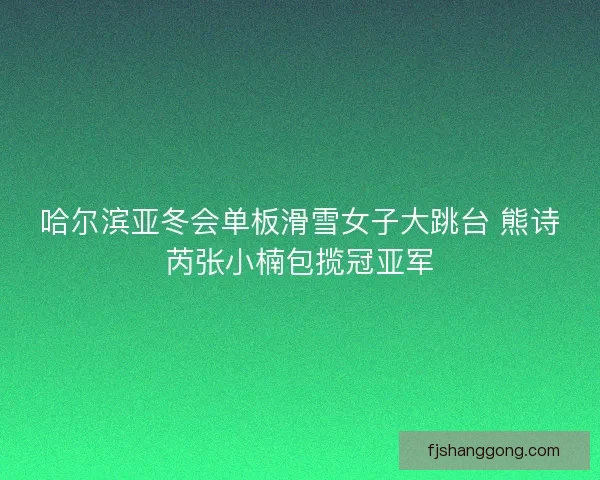 哈尔滨亚冬会单板滑雪女子大跳台 熊诗芮张小楠包揽冠亚军