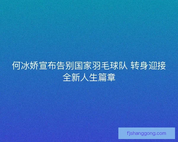 何冰娇宣布告别国家羽毛球队 转身迎接全新人生篇章