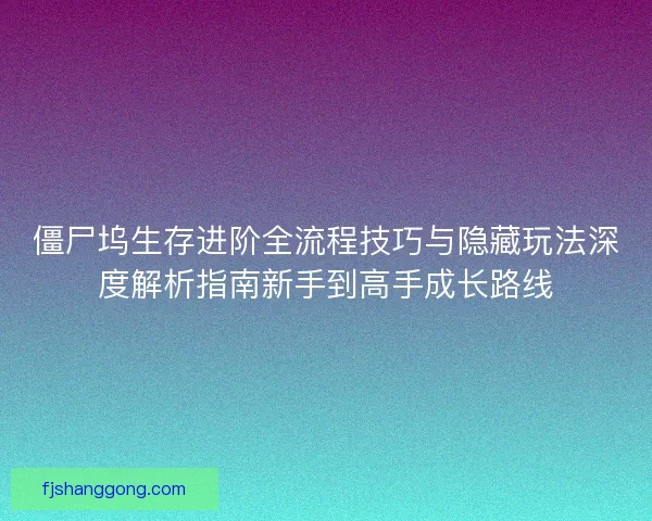 僵尸坞生存进阶全流程技巧与隐藏玩法深度解析指南新手到高手成长路线
