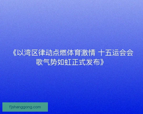 《以湾区律动点燃体育激情 十五运会会歌气势如虹正式发布》