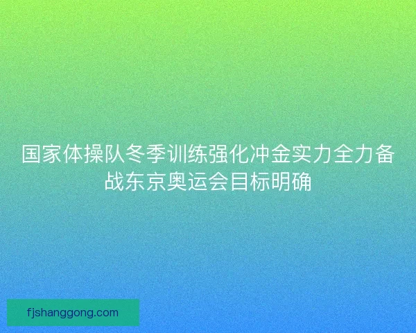 国家体操队冬季训练强化冲金实力全力备战东京奥运会目标明确