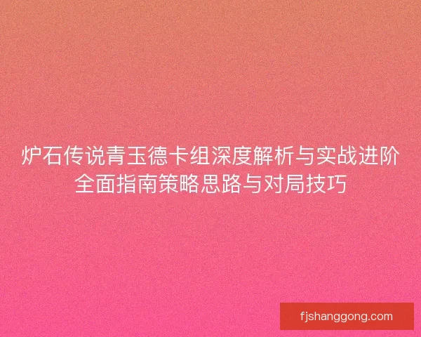 炉石传说青玉德卡组深度解析与实战进阶全面指南策略思路与对局技巧
