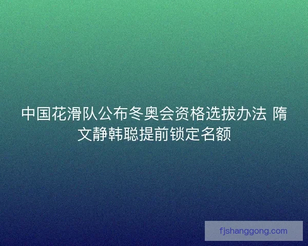中国花滑队公布冬奥会资格选拔办法 隋文静韩聪提前锁定名额